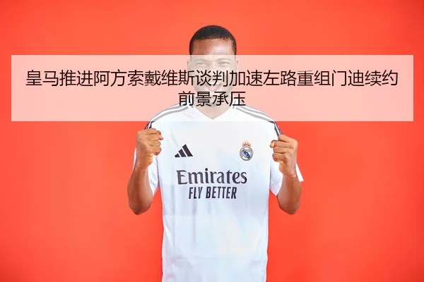 皇马推进阿方索戴维斯谈判加速左路重组门迪续约前景承压