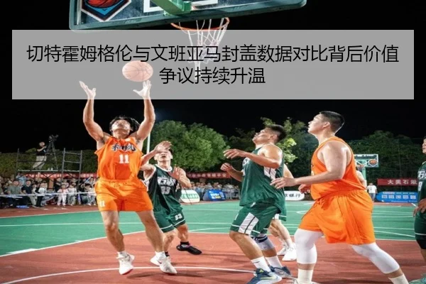 切特霍姆格伦与文班亚马封盖数据对比背后价值争议持续升温