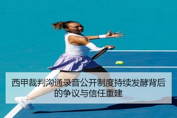 西甲裁判沟通录音公开制度持续发酵背后的争议与信任重建