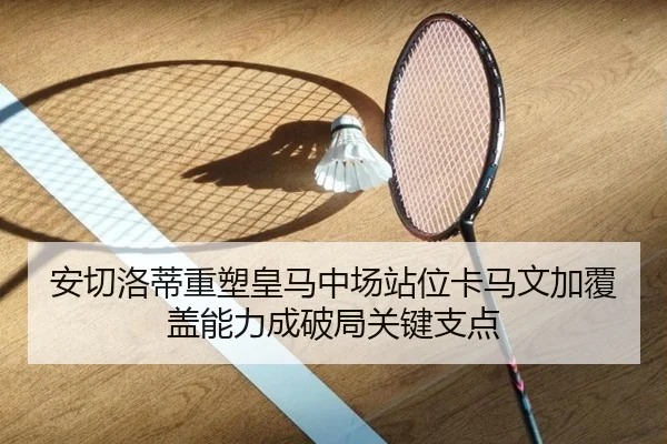 安切洛蒂重塑皇马中场站位卡马文加覆盖能力成破局关键支点