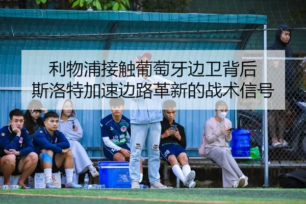 利物浦接触葡萄牙边卫背后 斯洛特加速边路革新的战术信号