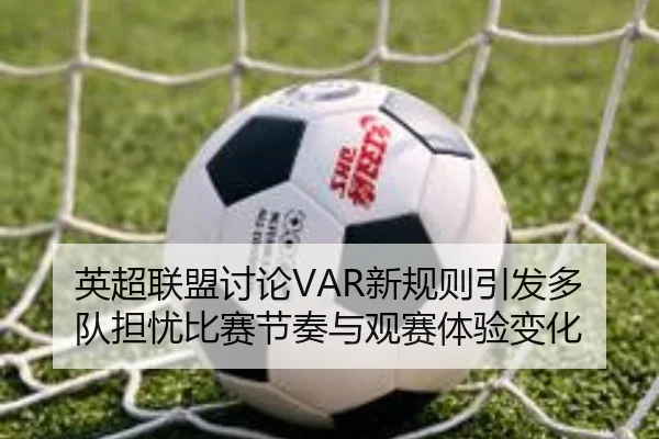 英超联盟讨论VAR新规则引发多队担忧比赛节奏与观赛体验变化
